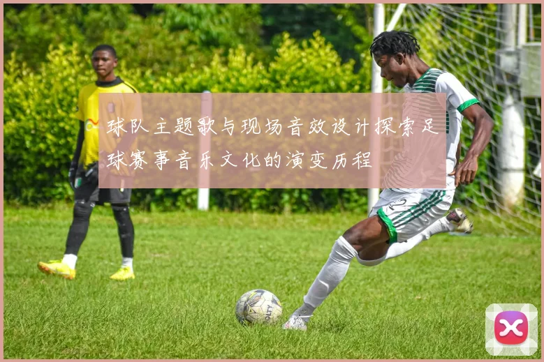 球队主题歌与现场音效设计探索足球赛事音乐文化的演变历程